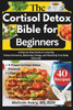 The Cortisol Detox Bible for Beginners: A Step-by-Step Guide to Lowering Stress Hormones, Balancing Energy, and Resetting Your Body Naturally