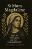 St Mary Magdalene: Her Life, Her Legacy, and her Unshakable faith