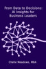 From Data to Decisions: AI Insights for Business Leaders: Understanding the Intersection of Technology, Leadership, and Innovation