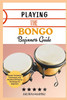 Playing the Bongo Beginners Guide: Master The Basics, Techniques, And Rhythms Of Playing The Bongo For Beginners