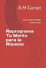 Reprograma Tu Mente para la Riqueza: Guía para mentes millonarias