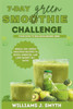 7-Day Green Smoothie Challenge: Detox, Energize, lose weight and Kickstart Your Health in 7 Days