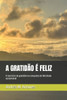 A Gratidão É Feliz: O exercício da gratidão na conquista da felicidade sustentável