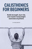 Calisthenics for Beginners: Build strength, burn fat, and master bodyweight exercises anywhere