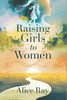 Raising Girls to Women: The Essential Guide to Raising Confident and Capable Daughters in Today's World