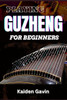Playing Guzheng for Beginners: Unlock Your Musical Potential With Essential Skills, Song Tutorials, Basic Chords To Beautiful Melodies, With Expert T