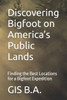 Discovering Bigfoot on America's Public Lands: Finding the Best Locations for a Bigfoot Expedition