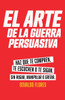 El Arte de la Guerra Persuasiva: Descubre los secretos de la persuasión estratégica, cómo influir, convencer y ganar a cualquier audiencia