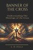 Banner of the Cross: Understanding The Theology of the Cross
