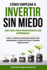 Cómo Empezar a Invertir Sin Miedo: UNA GUÍA PARA PRINCIPIANTES SIN EXPERIENCIA: Crea tu libertad financiera desde cero aprendiendo cómo hacer que tu d