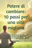 Potere di cambiare: 10 passi per una vita migliore: Un viaggio di crescita personale, con esercizi concreti e ispirazioni per affrontare il cambiament