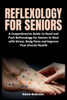 Reflexology for Seniors: A Comprehensive Guide to Hand and Foot Reflexology for Seniors to Deal with Stress, Body Pains and Improve Your Overall Healt