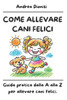 Come Allevare Cani Felici: Guida pratica dalla A alla Z per allevare cani felici.
