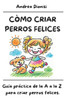 Còmo Criar Perros Felices: Guía práctica de la A a la Z para criar perros felices.