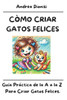 Còmo Criar Gatos Felices: Guía práctica de la A a la Z para criar gatos felices.