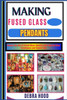 Making Fused Glass Pendants: Master the Art of Fused Glass Jewelry with Step-by-Step Techniques and Expert Tips