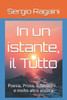 In un istante, il Tutto: Poesia, Prosa, Riflessioni... e molto altro ancora