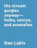 The stream gurgles anyway-haiku, senryu, and anomalies