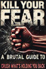 Kill Your Fear: A Brutal Guide to Crush What's Holding You Back