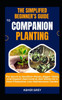 The Simplified Beginner's Guide to Companion Planting: The Secret to Healthier Plants, Bigger Yields, and Organic Pest Control, Pair Plants for a More