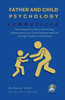 FATHER AND CHILD PSYCHOLOGY Summarized: The Essential Guide to Parenting, Attachment, and Child Development for Stronger Father-Child Bonds