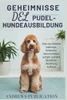 Geheimnisse Der Pudelhundeausbildung: Wie man Befehle beibringt, Schlechte Gewohnheiten aufgibt und eine Glückliche Beziehung Aufbaut