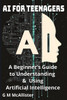 AI for Teenagers: A Beginner's Guide to Understanding & Using Artificial Intelligence