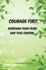 Courage First: Overcome Your Fears and Take Control