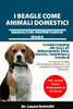 I Beagle Come Animali Domestici - Manuale del Proprietario Di Beagle: La Guida Completa alla Cura e all'Addestramento: Dieta, Esercizio, Toelettatura