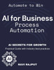 AI for Business Process Automation: Automate, Optimize, Succeed AI-Driven Business Success AI Secrets for Growth Boost Profits with AI Automate to Win