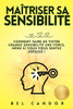 Maîtriser Sa Sensibilité: Comment faire de votre grande sensibilité une force, même si vous vous sentez dépassé !