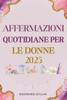 Affermazioni Quotidiane Per Le Donne 2025: 365 giorni di dichiarazioni ispiratrici per la fiducia, la resilienza e il successo