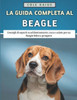 La Guida Completa Al Beagle: Consigli di esperti su addestramento, cura e salute per un Beagle felice e prospero