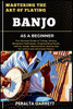 Mastering the Art of Playing Banjo as a Beginner: The Ultimate Guide to Tuning, History, Bluegrass Techniques, Fingerpicking Styles, Chords, Songs, Ma