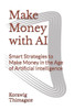 Make Money with AI: Smart Strategies to Make Money in the Age of Artificial Intelligence