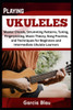 Playing Ukuleles: Master Chords, Strumming Patterns, Tuning, Fingerpicking, Music Theory, Song Practice, and Techniques for Beginners and Intermediate