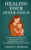Healing your inner child: Transform Yourself by Healing the Past, Conquering Trauma, and Embracing Your Self-Worth
