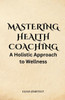 Mastering Health Coaching: A Holistic Approach to Wellness - (Paperback or Softback)