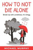 How to Not Die Alone: Break Up with Loneliness, It's Clingy