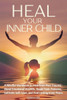 Heal Your Inner Child: A Mindful Workbook to Heal from Past Trauma, Mend Emotional Wounds, Break Toxic Patterns, Cultivate Self-Love, and Find Lasting