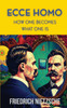 Ecce Homo by Friedrich Nietzsche (Annotated with Author Bio and Published by Polis & Praxis Classics): How One Becomes What One Is