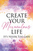 Create Your Miraculous Life: It'S Never Too Late