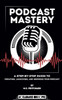 Podcast Mastery: A Step-by-Step Guide to Creating, Launching, and Growing Your Podcast