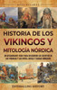 Historia de los vikingos y mitología nórdica: Un apasionante viaje para descubrir los secretos de los vikingos y los mitos, dioses y diosas nórdicos