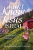 How I Know Jesus Is Real: True Stories Based on True Encounters with Jesus Christ