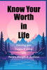Know Your Worth In Life: Unlocking Your Purpose and Living with Passion, Strength, and Resilience
