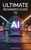 Ultimate Beginner's Guide to AI: Practical Steps to Future-Proof Your Career, Boost Productivity & Thrive in a Rapidly Changing World of Innovation (E - (Hardback or Cased Book)