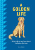 A Golden Life: What to Know and Love about the Golden Retriever