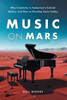 Music on Mars: Why Creativity Is Tomorrow's Critical Ability, and How to Develop Yours Today - (Hardback or Cased Book)
