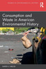 Consumption and Waste in American Environmental History - (Paperback or Softback)